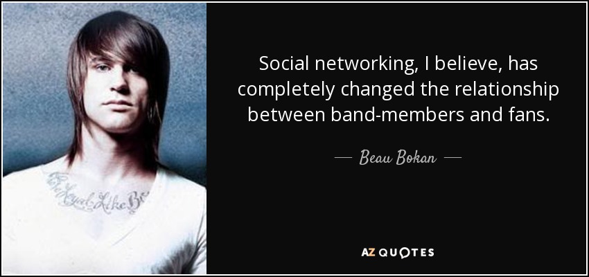 Social networking, I believe, has completely changed the relationship between band-members and fans. - Beau Bokan