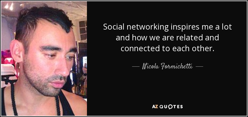 Social networking inspires me a lot and how we are related and connected to each other. - Nicola Formichetti