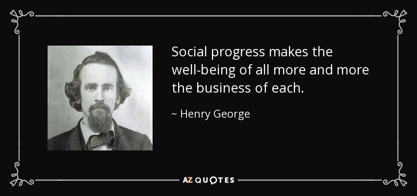 Social progress makes the well-being of all more and more the business of each. - Henry George