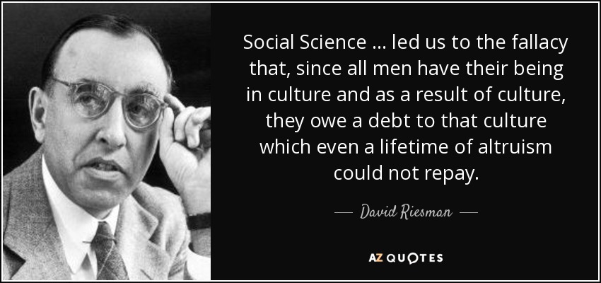 Social Science … led us to the fallacy that, since all men have their being in culture and as a result of culture, they owe a debt to that culture which even a lifetime of altruism could not repay. - David Riesman