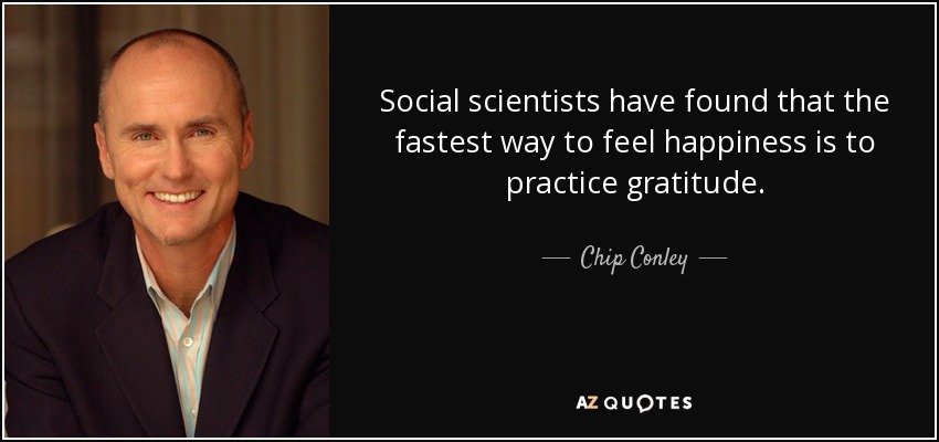 Social scientists have found that the fastest way to feel happiness is to practice gratitude. - Chip Conley