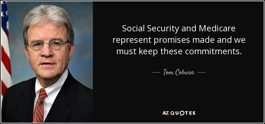 Social Security and Medicare represent promises made and we must keep these commitments. - Tom Coburn