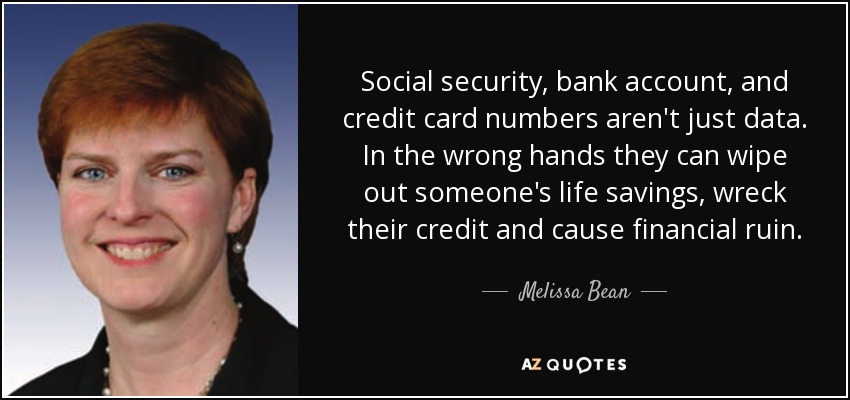 Social security, bank account, and credit card numbers aren't just data. In the wrong hands they can wipe out someone's life savings, wreck their credit and cause financial ruin. - Melissa Bean