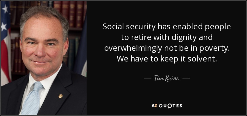 Social security has enabled people to retire with dignity and overwhelmingly not be in poverty. We have to keep it solvent. - Tim Kaine
