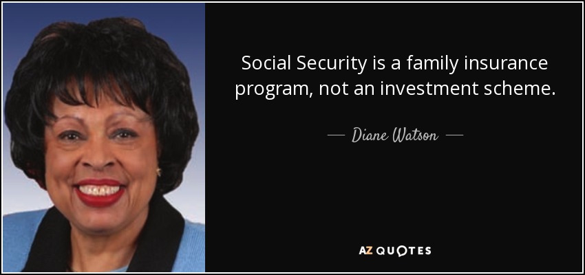 Social Security is a family insurance program, not an investment scheme. - Diane Watson