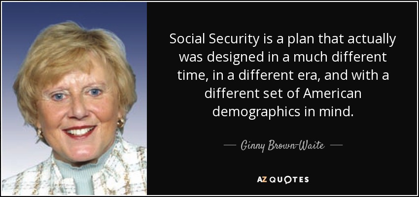Social Security is a plan that actually was designed in a much different time, in a different era, and with a different set of American demographics in mind. - Ginny Brown-Waite