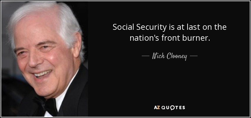 Social Security is at last on the nation's front burner. - Nick Clooney