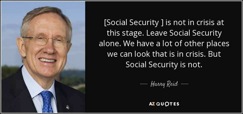 [Social Security ] is not in crisis at this stage. Leave Social Security alone. We have a lot of other places we can look that is in crisis. But Social Security is not. - Harry Reid