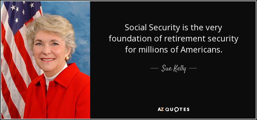 Social Security is the very foundation of retirement security for millions of Americans. - Sue Kelly