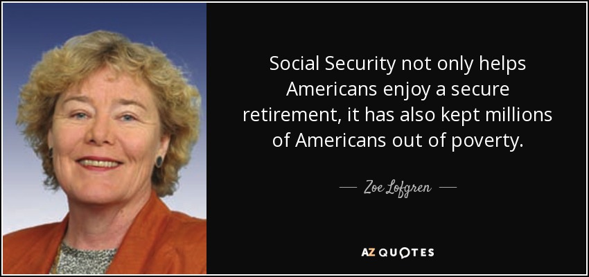 Social Security not only helps Americans enjoy a secure retirement, it has also kept millions of Americans out of poverty. - Zoe Lofgren