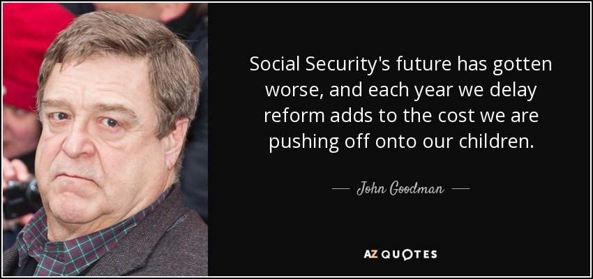 Social Security's future has gotten worse, and each year we delay reform adds to the cost we are pushing off onto our children. - John Goodman