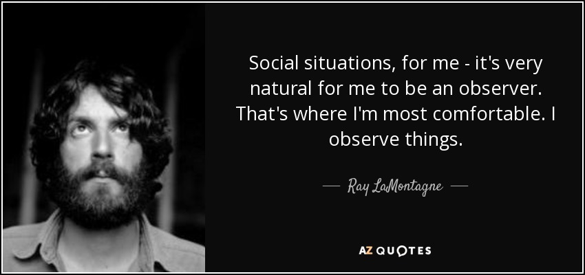 Social situations, for me - it's very natural for me to be an observer. That's where I'm most comfortable. I observe things. - Ray LaMontagne