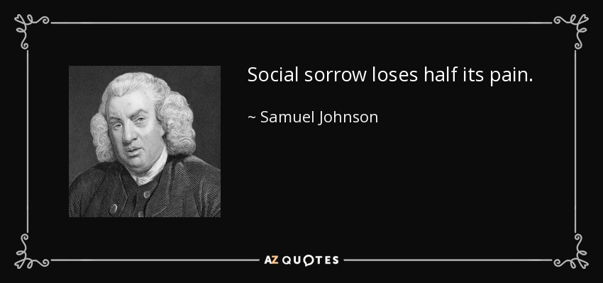 Social sorrow loses half its pain. - Samuel Johnson