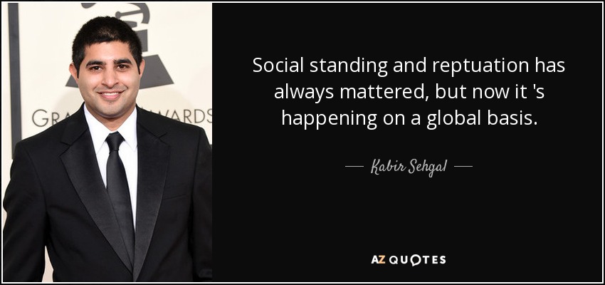 Social standing and reptuation has always mattered, but now it 's happening on a global basis. - Kabir Sehgal