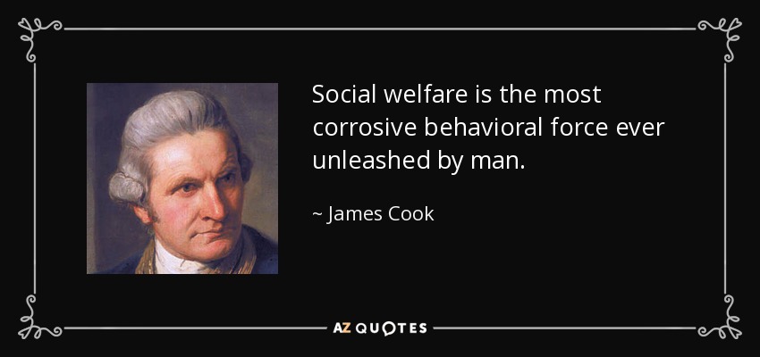 Social welfare is the most corrosive behavioral force ever unleashed by man. - James Cook