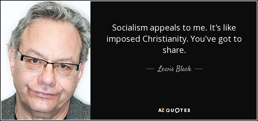 Socialism appeals to me. It's like imposed Christianity. You've got to share. - Lewis Black