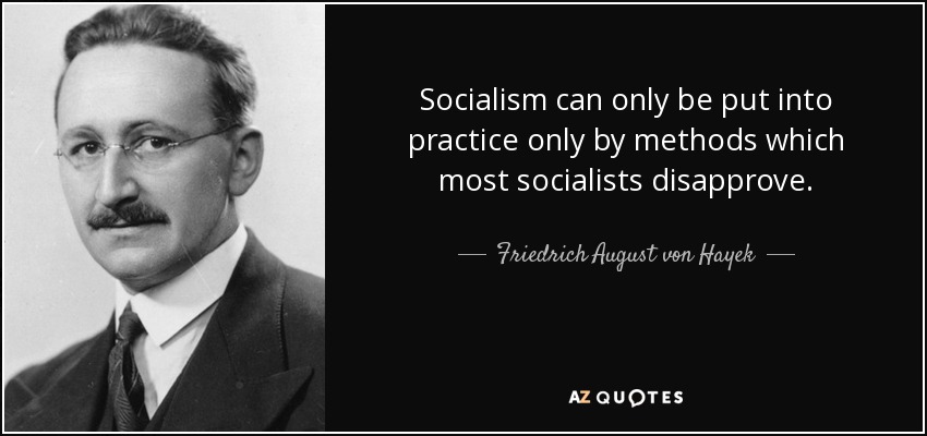 Socialism can only be put into practice only by methods which most socialists disapprove. - Friedrich August von Hayek