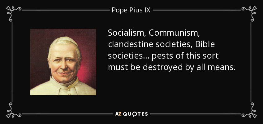 Socialism, Communism, clandestine societies, Bible societies... pests of this sort must be destroyed by all means. - Pope Pius IX