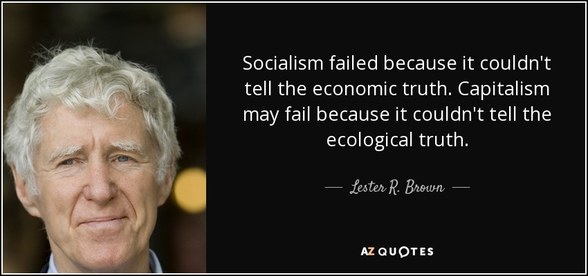 Socialism failed because it couldn't tell the economic truth. Capitalism may fail because it couldn't tell the ecological truth. - Lester R. Brown