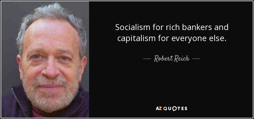 Socialism for rich bankers and capitalism for everyone else. - Robert Reich