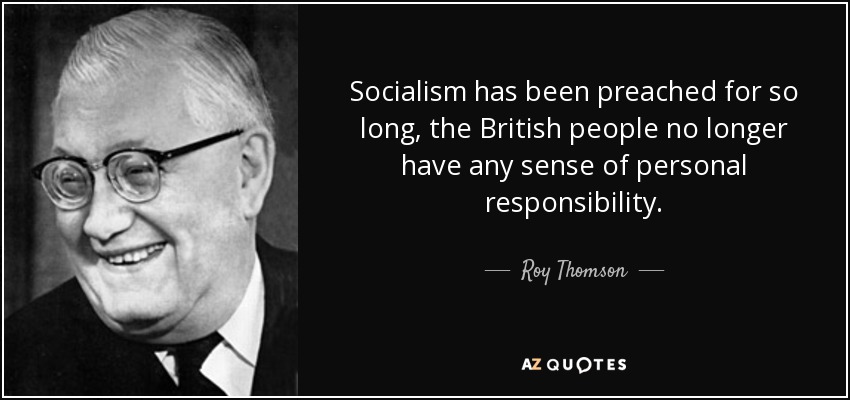 Socialism has been preached for so long, the British people no longer have any sense of personal responsibility. - Roy Thomson, 1st Baron Thomson of Fleet