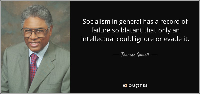 Socialism in general has a record of failure so blatant that only an intellectual could ignore or evade it. - Thomas Sowell