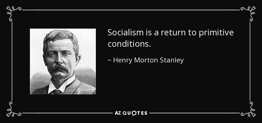 Socialism is a return to primitive conditions. - Henry Morton Stanley
