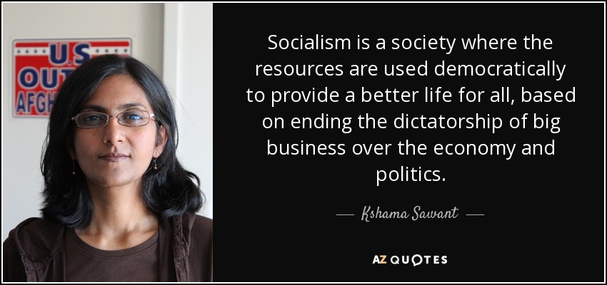 Socialism is a society where the resources are used democratically to provide a better life for all, based on ending the dictatorship of big business over the economy and politics. - Kshama Sawant