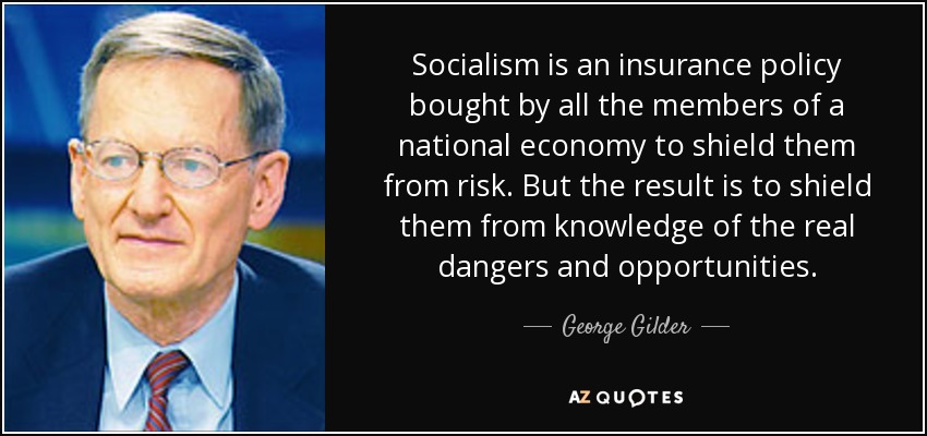 Socialism is an insurance policy bought by all the members of a national economy to shield them from risk. But the result is to shield them from knowledge of the real dangers and opportunities. - George Gilder