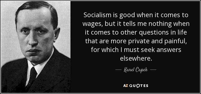 Socialism is good when it comes to wages, but it tells me nothing when it comes to other questions in life that are more private and painful, for which I must seek answers elsewhere. - Karel Capek