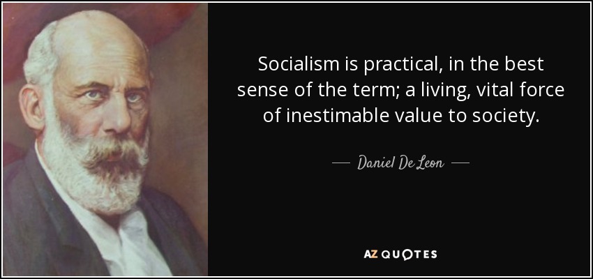 Socialism is practical, in the best sense of the term; a living, vital force of inestimable value to society. - Daniel De Leon