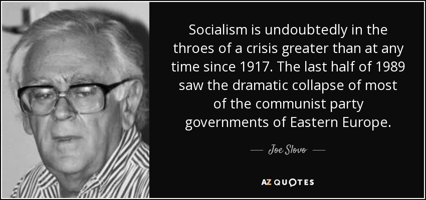 Socialism is undoubtedly in the throes of a crisis greater than at any time since 1917. The last half of 1989 saw the dramatic collapse of most of the communist party governments of Eastern Europe. - Joe Slovo