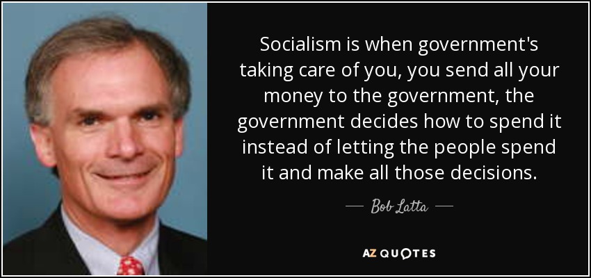 Socialism is when government's taking care of you, you send all your money to the government, the government decides how to spend it instead of letting the people spend it and make all those decisions. - Bob Latta