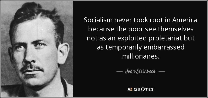 Socialism never took root in America because the poor see themselves not as an exploited proletariat but as temporarily embarrassed millionaires. - John Steinbeck