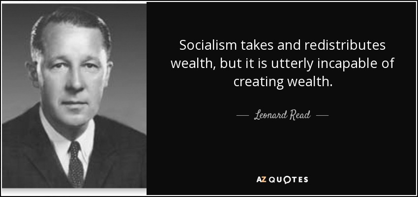 Socialism takes and redistributes wealth, but it is utterly incapable of creating wealth. - Leonard Read