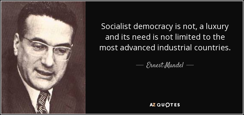 Socialist democracy is not, a luxury and its need is not limited to the most advanced industrial countries. - Ernest Mandel