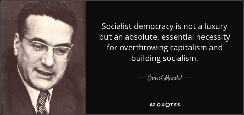 Socialist democracy is not a luxury but an absolute, essential necessity for overthrowing capitalism and building socialism. - Ernest Mandel