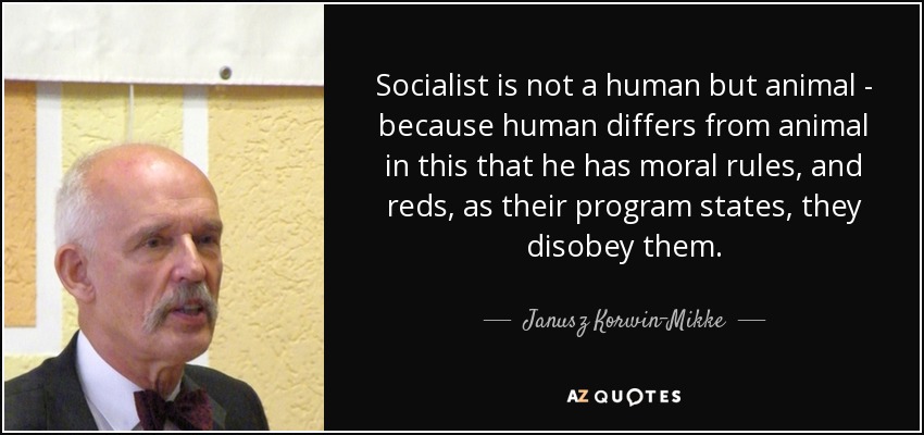 Socialist is not a human but animal - because human differs from animal in this that he has moral rules, and reds, as their program states, they disobey them. - Janusz Korwin-Mikke