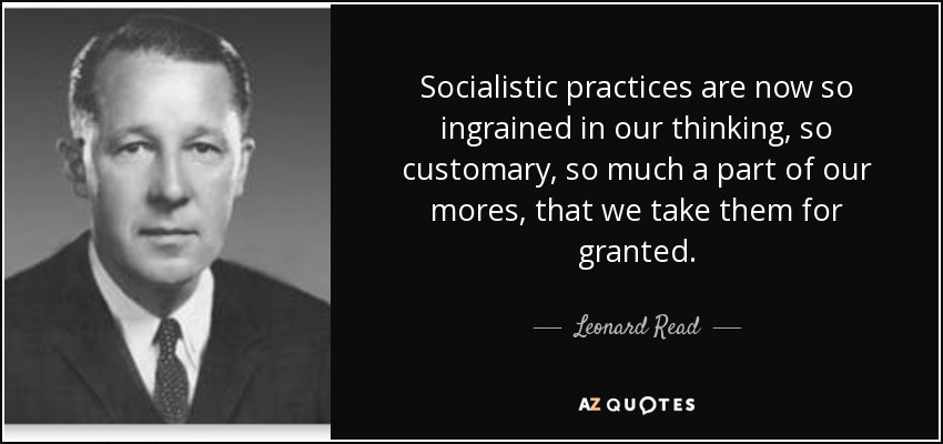 Socialistic practices are now so ingrained in our thinking, so customary, so much a part of our mores, that we take them for granted. - Leonard Read