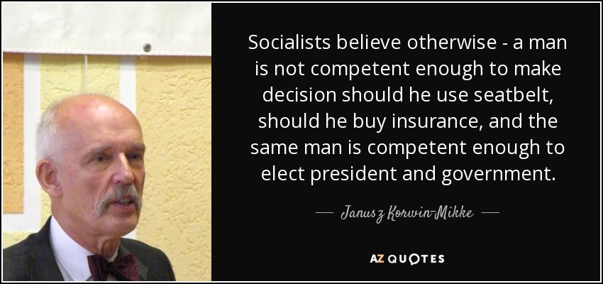 Socialists believe otherwise - a man is not competent enough to make decision should he use seatbelt, should he buy insurance, and the same man is competent enough to elect president and government. - Janusz Korwin-Mikke