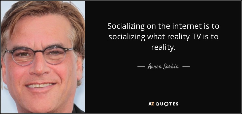 Socializing on the internet is to socializing what reality TV is to reality. - Aaron Sorkin