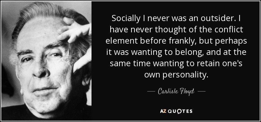 Socially I never was an outsider. I have never thought of the conflict element before frankly, but perhaps it was wanting to belong, and at the same time wanting to retain one's own personality. - Carlisle Floyd
