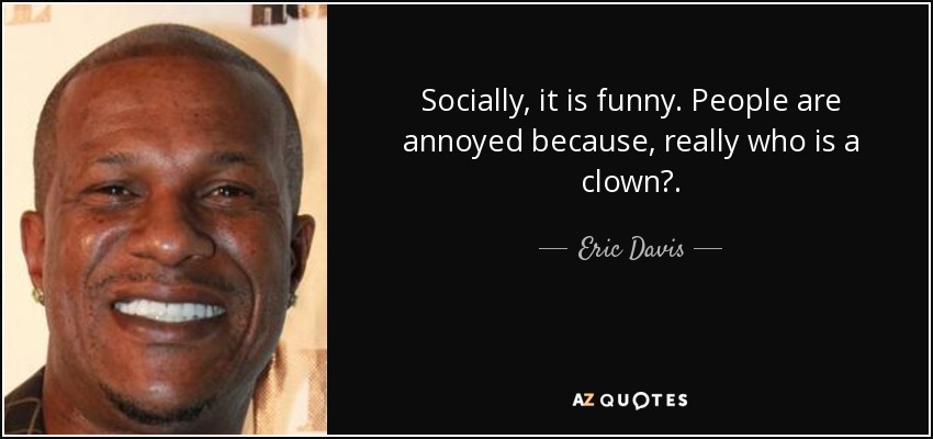 Socially, it is funny. People are annoyed because, really who is a clown?. - Eric Davis