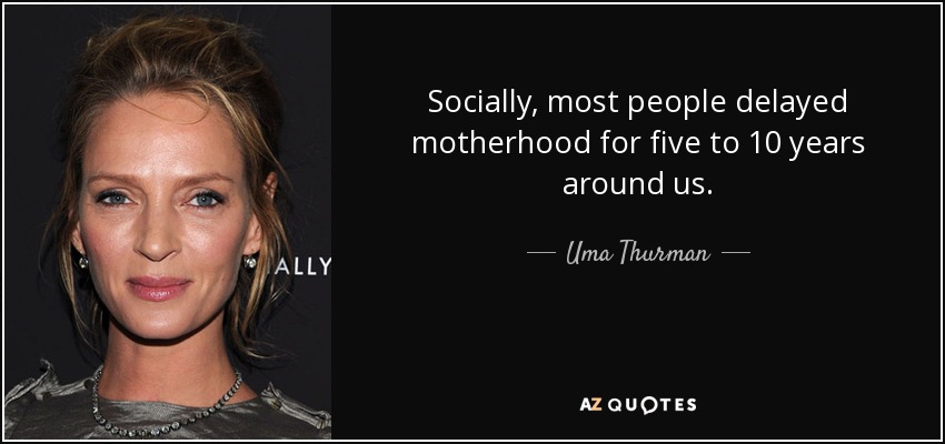 Socially, most people delayed motherhood for five to 10 years around us. - Uma Thurman