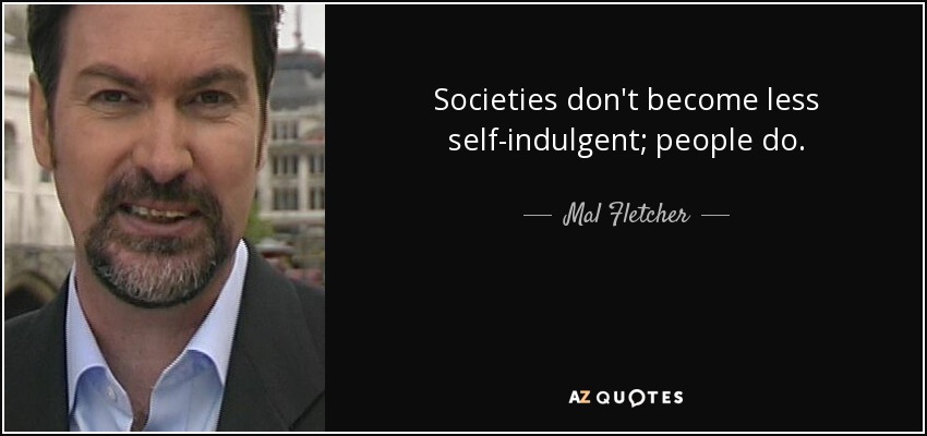Societies don't become less self-indulgent; people do. - Mal Fletcher