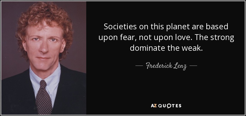 Societies on this planet are based upon fear, not upon love. The strong dominate the weak. - Frederick Lenz