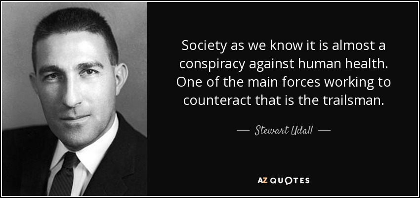 Society as we know it is almost a conspiracy against human health. One of the main forces working to counteract that is the trailsman. - Stewart Udall