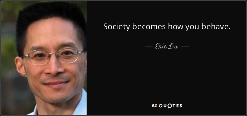 Society becomes how you behave. - Eric Liu