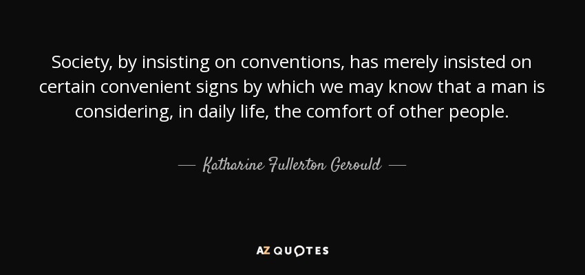 Society, by insisting on conventions, has merely insisted on certain convenient signs by which we may know that a man is considering, in daily life, the comfort of other people. - Katharine Fullerton Gerould