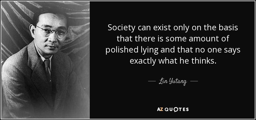 Society can exist only on the basis that there is some amount of polished lying and that no one says exactly what he thinks. - Lin Yutang
